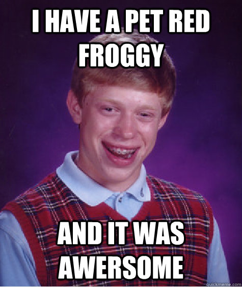 i have a pet red froggy and it was awersome  Bad Luck Brian