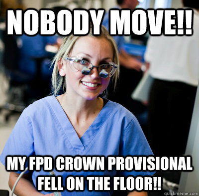 Nobody move!! My fpd crown provisional fell on the floor!!  overworked dental student