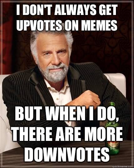 I don't always get upvotes on memes But when I do, there are more downvotes   The Most Interesting Man In The World