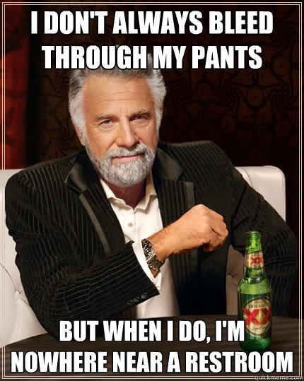 I don't always bleed through my pants But when I do, I'm nowhere near a restroom - I don't always bleed through my pants But when I do, I'm nowhere near a restroom  The Most Interesting Man In The World