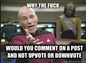 why the fuck Would you comment on a post and not upvote or downvote   Annoyed Picard