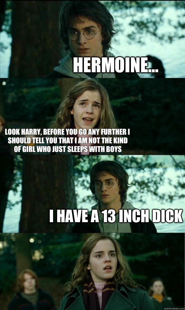 hermoine... Look harry, before you go any further I should tell you that I am not the kind of girl who just sleeps with boys I have a 13 inch dick  Horny Harry