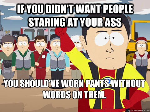 If you didn't want people staring at your ass You should've worn pants without words on them.  Captain Hindsight