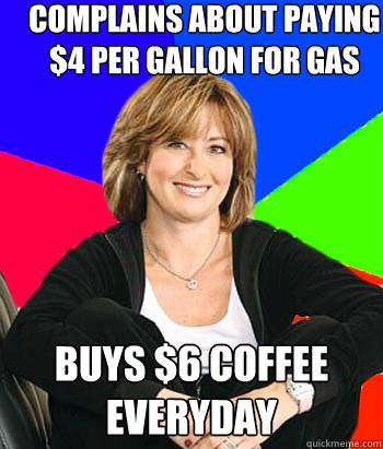 Complains about paying $4 per gallon for gas Buys $6 coffee everyday  Sheltering Suburban Mom