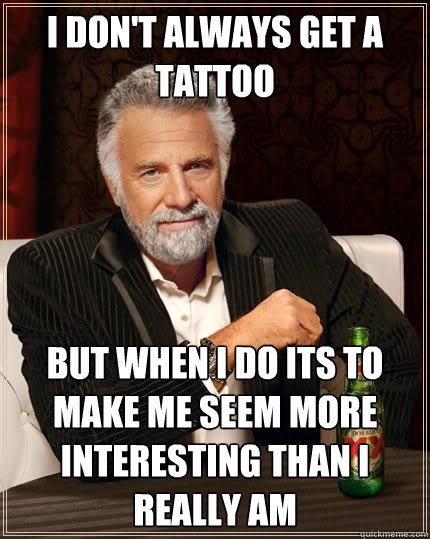 I don't always get a tattoo but when I do its to make me seem more interesting than I really am - I don't always get a tattoo but when I do its to make me seem more interesting than I really am  The Most Interesting Man In The World