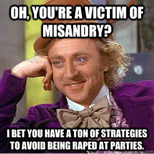 Oh, you're a victim of misandry? I bet you have a ton of strategies to avoid being raped at parties.  Condescending Wonka