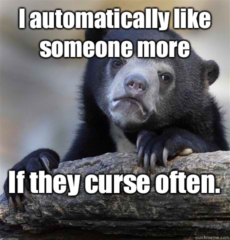 I automatically like someone more If they curse often.  - I automatically like someone more If they curse often.   Confession Bear