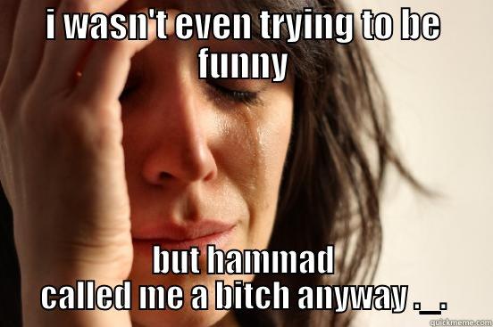 I WASN'T EVEN TRYING TO BE FUNNY BUT HAMMAD CALLED ME A BITCH ANYWAY ._. First World Problems