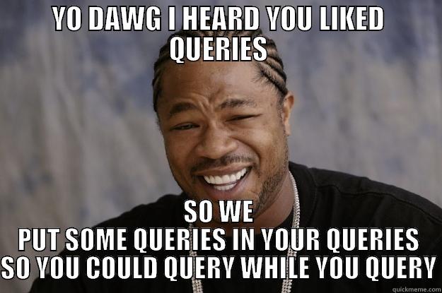 XZIBIT QUERIES - YO DAWG I HEARD YOU LIKED QUERIES SO WE PUT SOME QUERIES IN YOUR QUERIES SO YOU COULD QUERY WHILE YOU QUERY Xzibit meme