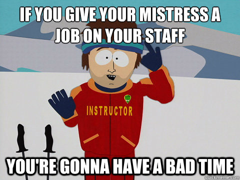 If you give your mistress a job on your staff you're gonna have a bad time - If you give your mistress a job on your staff you're gonna have a bad time  Youre gonna have a bad time