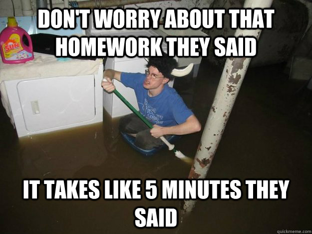 Don't worry about that homework they said it takes like 5 minutes they said - Don't worry about that homework they said it takes like 5 minutes they said  Do the laundry they said