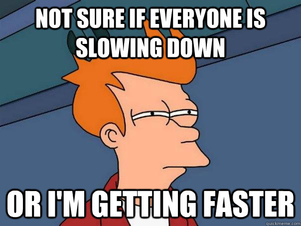 Not sure if everyone is slowing down  Or i'm getting faster - Not sure if everyone is slowing down  Or i'm getting faster  Futurama Fry