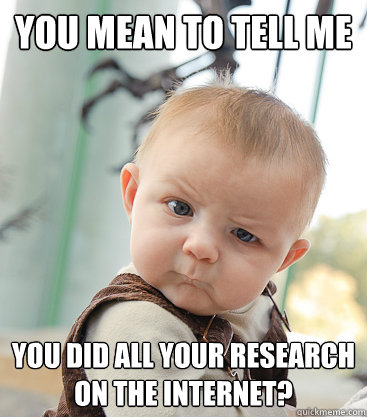 you mean to tell me You did all your research on the internet?  skeptical baby