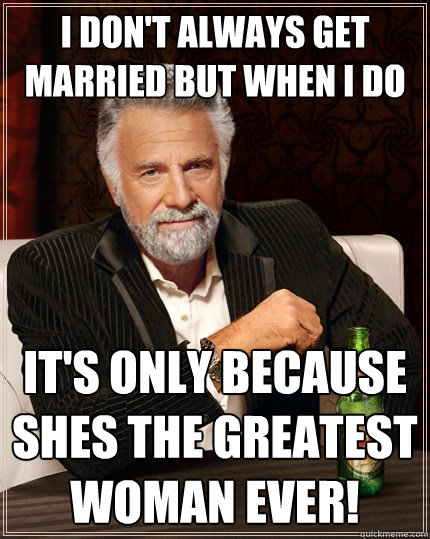 I don't always Get married but when I do it's only because shes the greatest woman ever!  The Most Interesting Man In The World