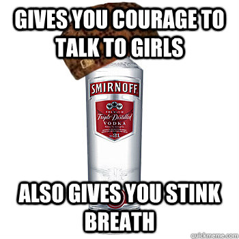 gives you courage to talk to girls also gives you stink breath  Scumbag Alcohol