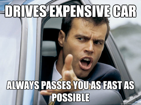 Drives expensive car Always passes you as fast as possible  Asshole driver