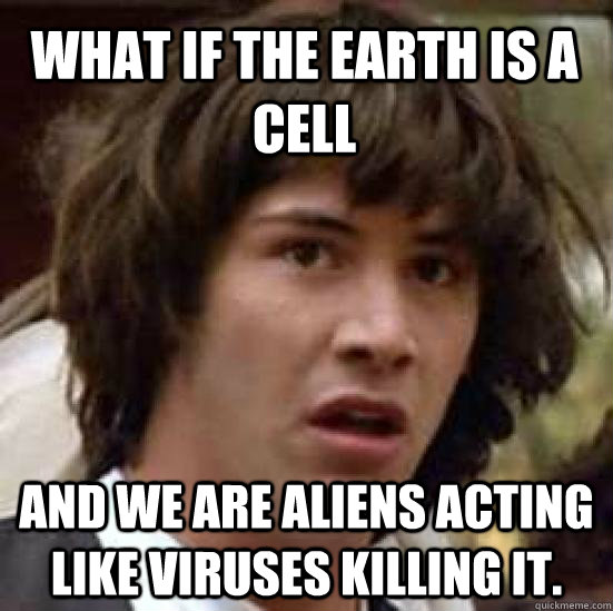 What if the Earth is a cell and we are aliens acting like viruses killing it.  conspiracy keanu