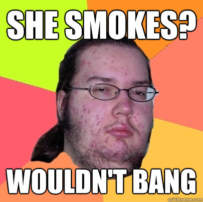 she smokes? wouldn't bang  Butthurt Dweller