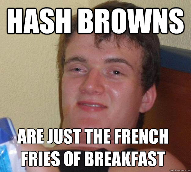 hash browns are just the French fries of breakfast
 - hash browns are just the French fries of breakfast
  10 Guy