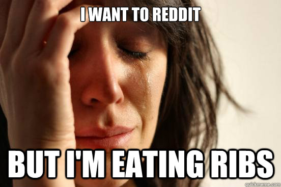 I want to Reddit but I'm eating ribs - I want to Reddit but I'm eating ribs  First World Problems