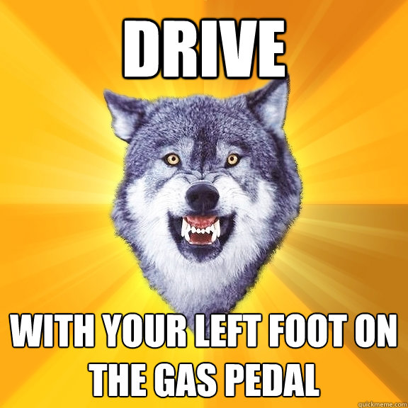 drive with your left foot on the gas pedal  Courage Wolf