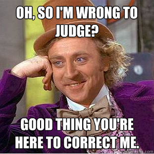 Oh, so I'm wrong to judge?
 Good thing you're here to correct me.  Condescending Wonka