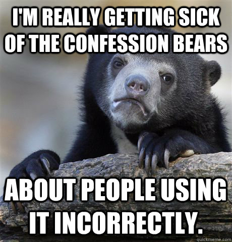 I'm really getting sick of the confession bears about people using it incorrectly.  Confession Bear