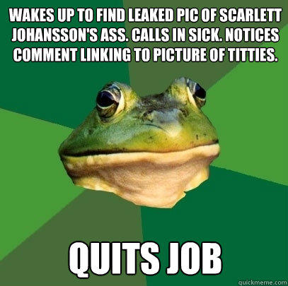 Wakes up to find leaked pic of Scarlett Johansson's Ass. Calls In sick. Notices comment linking to picture of titties. Quits Job  