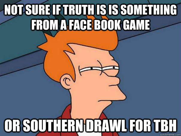 Not sure if truth is is something from a face book game or southern drawl for tbh - Not sure if truth is is something from a face book game or southern drawl for tbh  Futurama Fry