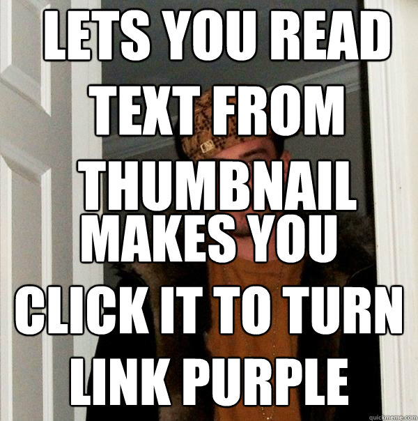 LETS YOU READ TEXT FROM THUMBNAIL MAKES YOU CLICK IT TO TURN LINK PURPLE  Scumbag Steve