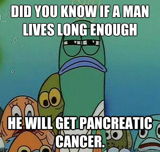 Did you know if a man
lives long enough he will get pancreatic cancer.  Serious fish SpongeBob