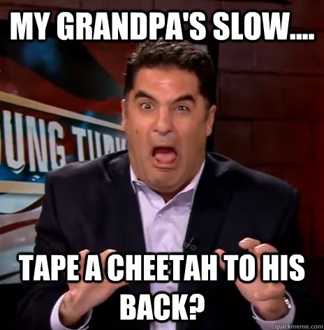 My Grandpa's slow.... Tape a cheetah to his back? - My Grandpa's slow.... Tape a cheetah to his back?  Cenk Uygur