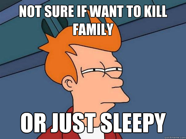 not sure if want to kill family or just sleepy  Futurama Fry