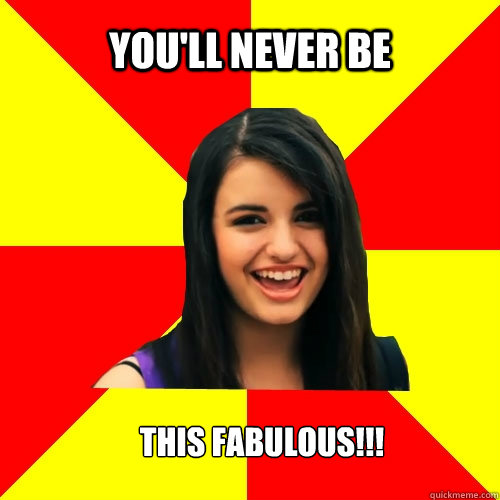 You'll never be This fabulous!!!  Rebecca Black