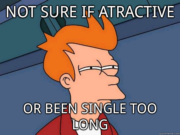 Not sure if atractive Or been single too long  Futurama Fry