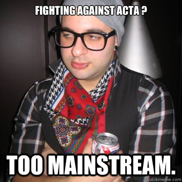 FIGHTING AGAINST ACTA ? TOO MAINSTREAM.  Oblivious Hipster