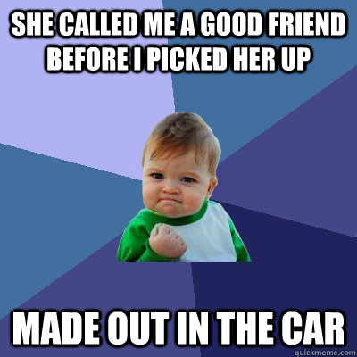 she called me a good friend before I picked her up made out in the car  Success Kid