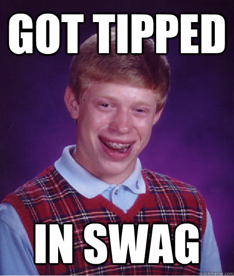 Got tipped  in swag  Bad Luck Brian