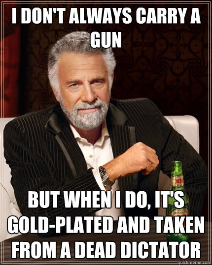 I don't always carry a gun but when I do, it's gold-plated and taken from a dead dictator  The Most Interesting Man In The World