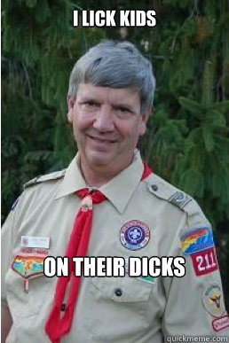 I lick kids on their dicks  Harmless Scout Leader