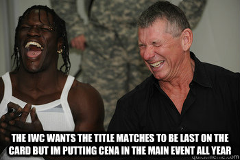  the iwc wants the title matches to be last on the card but im putting cena in the main event all year   WWE hilarious