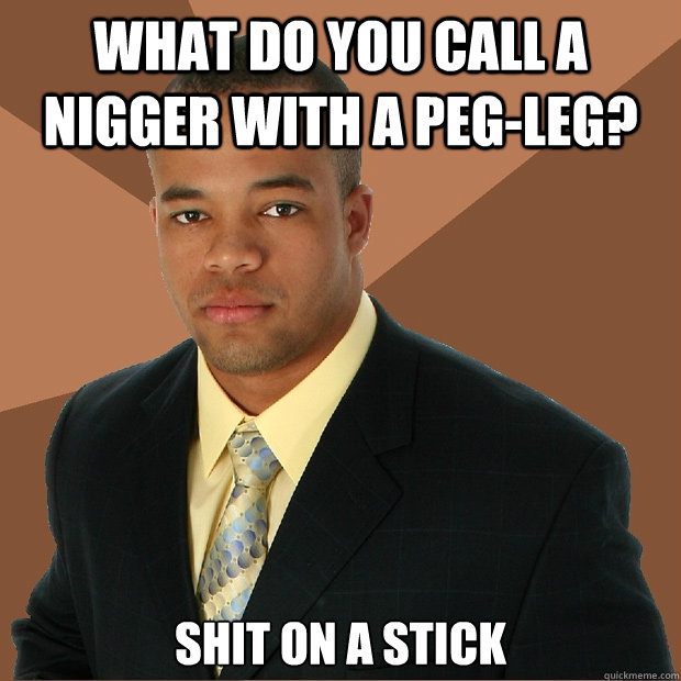 What do you call a nigger with a peg-leg? Shit on a stick - What do you call a nigger with a peg-leg? Shit on a stick  Successful Black Man