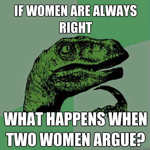 If women are always right what happens when two women argue? - If women are always right what happens when two women argue?  Philosoraptor