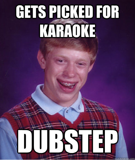 Gets picked for karaoke Dubstep  Bad Luck Brian