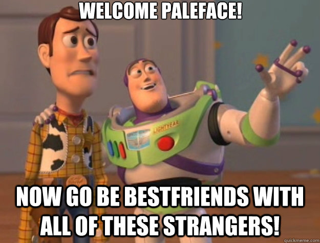 Welcome paleface! now go be bestfriends with all of these strangers!  Toy Story