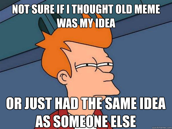 Not sure if I thought old meme was my idea Or just had the same idea as someone else  Futurama Fry