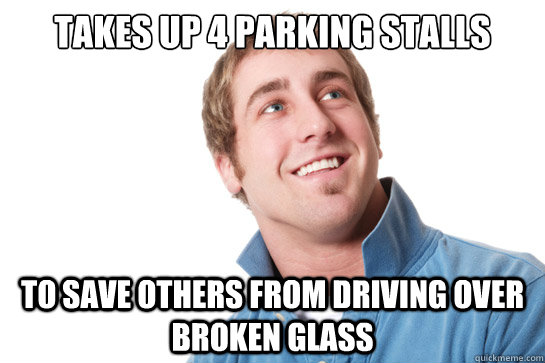 Takes up 4 parking stalls to save others from driving over broken glass - Takes up 4 parking stalls to save others from driving over broken glass  Misunderstood D-Bag