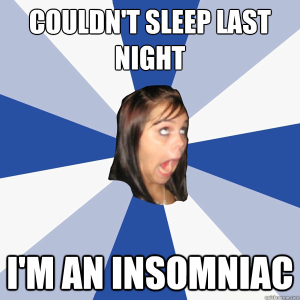 couldn't sleep last night i'm an insomniac  Annoying Facebook Girl