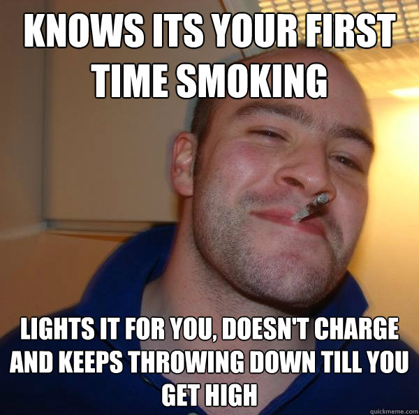 Knows its your first time smoking Lights it for you, doesn't charge and keeps throwing down till you get high - Knows its your first time smoking Lights it for you, doesn't charge and keeps throwing down till you get high  Misc