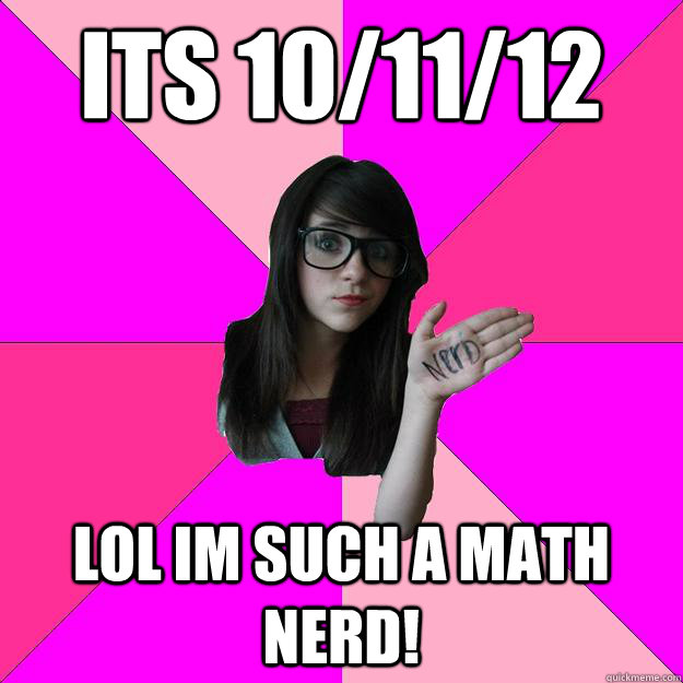 Its 10/11/12 LOL IM such a math nerd!  Idiot Nerd Girl